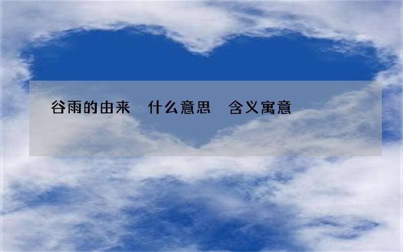 谷雨的由来 什么意思 含义寓意